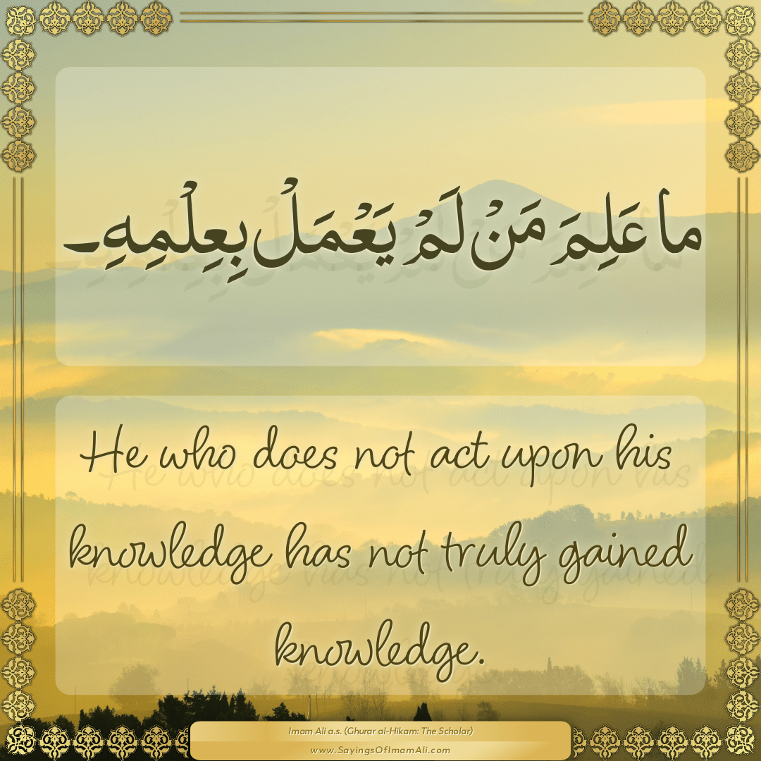 He who does not act upon his knowledge has not truly gained knowledge.